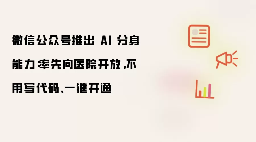 微信公众号推出 AI 分身能力：率先向医院开放，不用写代码、一键开通