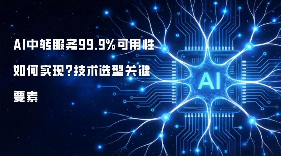 AI中转服务99.9%可用性如何实现?技术选型关键要素