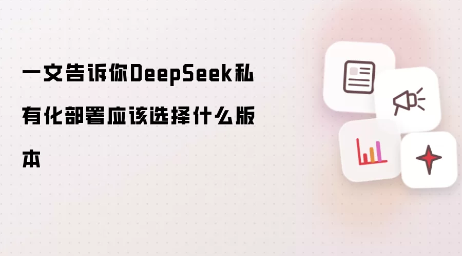 一文告诉你DeepSeek私有化部署应该选择什么版本