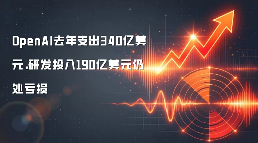 OpenAI去年支出340亿美元,研发投入190亿美元仍处亏损