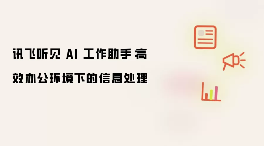 讯飞听见 AI 工作助手:高效办公环境下的信息处理