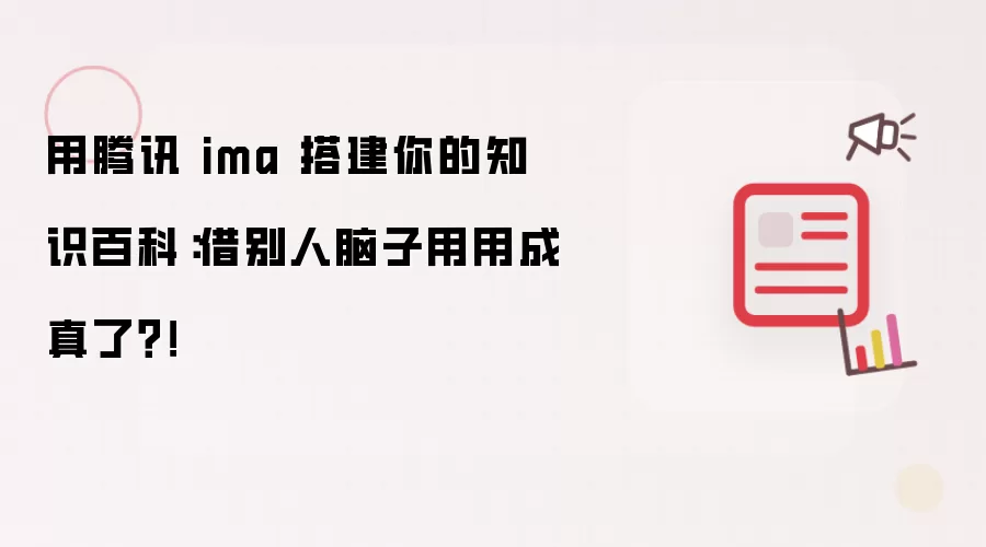 用腾讯 ima 搭建你的知识百科:借别人脑子用用成真了?!