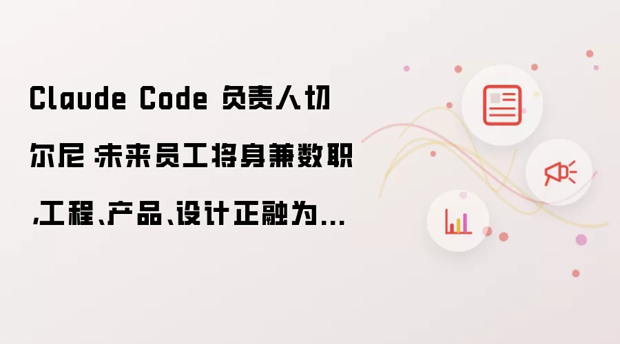 Claude Code 负责人切尔尼:未来员工将身兼数职,工程、产品、设计正融为一体