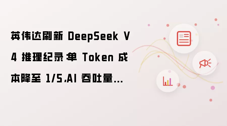 英伟达刷新 DeepSeek V4 推理纪录:单 Token 成本降至 1/5,AI 吞吐量最高提升 20 倍