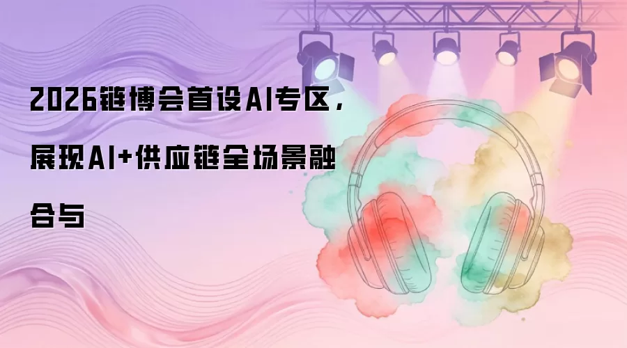 2026链博会首设AI专区，展现AI+供应链全场景融合与