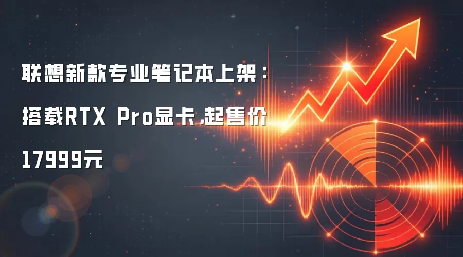 联想新款专业笔记本上架:搭载RTX Pro显卡,起售价17999元