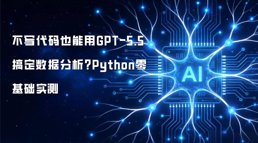 不写代码也能用GPT-5.5 搞定数据分析?Python零基础实测