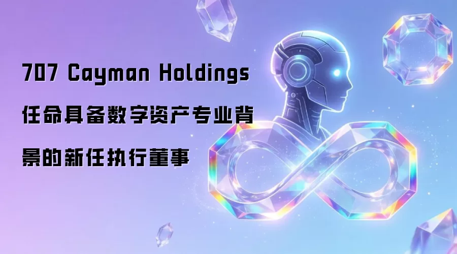 707 Cayman Holdings任命具备数字资产专业背景的新任执行董事