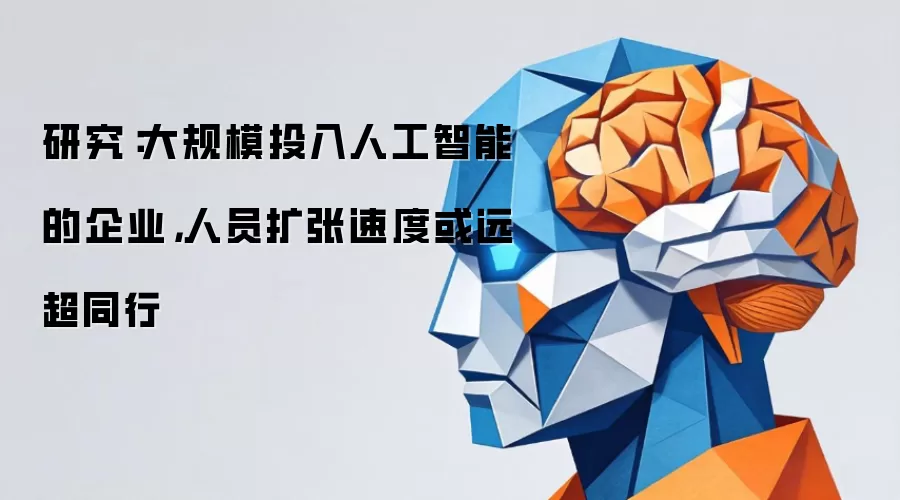 研究：大规模投入人工智能的企业，人员扩张速度或远超同行