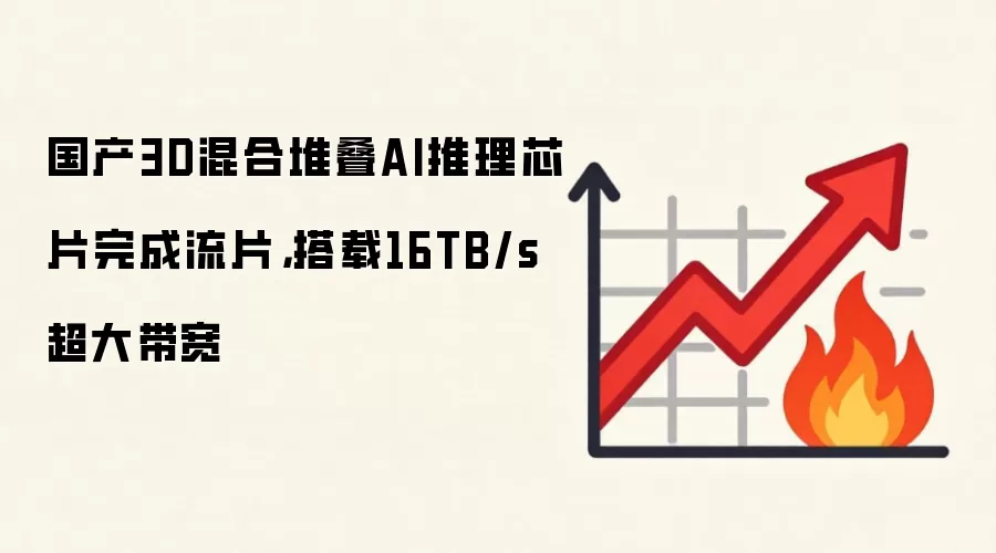 国产3D混合堆叠AI推理芯片完成流片，搭载16TB/s超大带宽