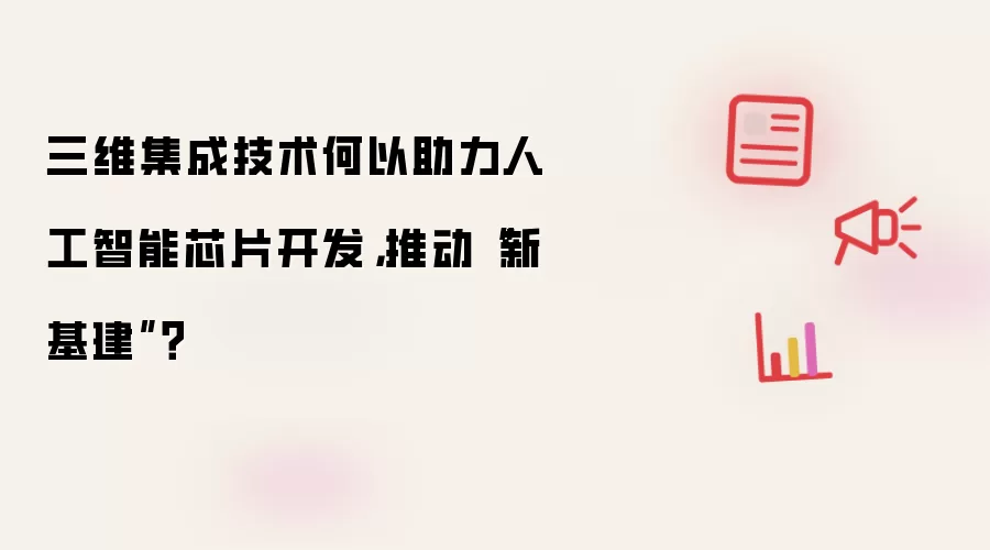 三维集成技术何以助力人工智能芯片开发,推动“新基建”?