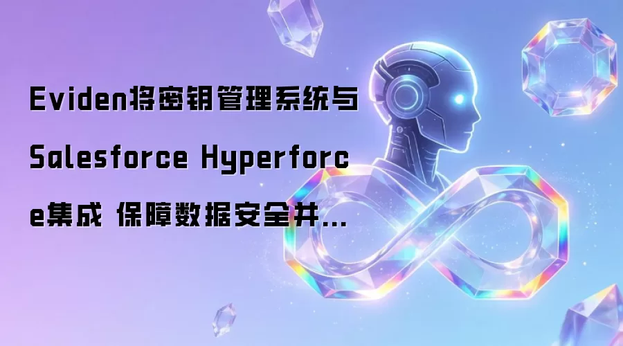 Eviden将密钥管理系统与Salesforce Hyperforce集成 保障数据安全并加速人工智能落地