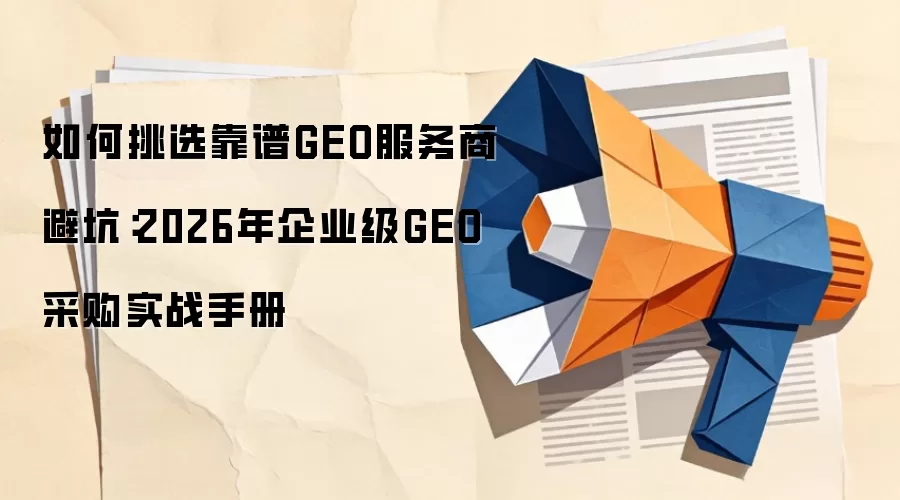 如何挑选靠谱GEO服务商避坑：2026年企业级GEO采购实战手册