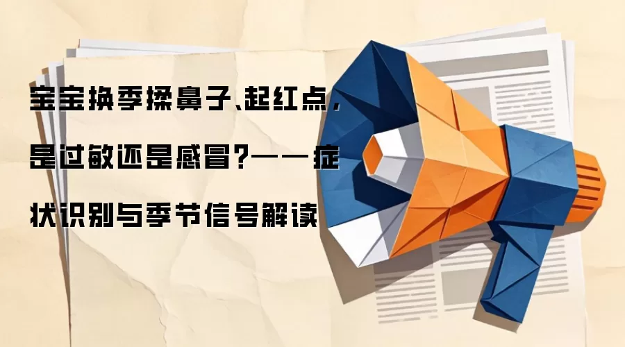 宝宝换季揉鼻子、起红点，是过敏还是感冒？——症状识别与季节信号解读
