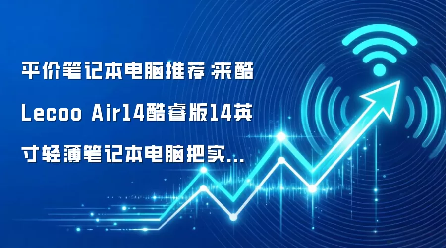平价笔记本电脑推荐:来酷Lecoo Air14酷睿版14英寸轻薄笔记本电脑把实用体验做扎实