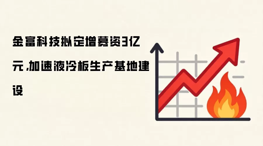 金富科技拟定增募资3亿元,加速液冷板生产基地建设