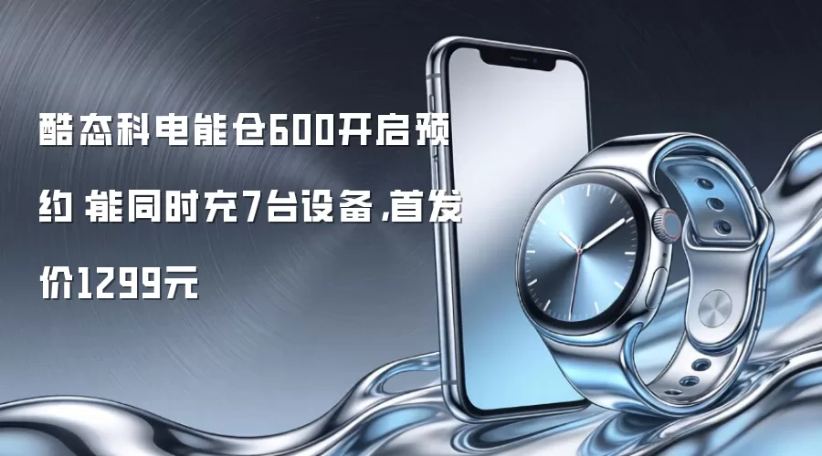 酷态科电能仓600开启预约:能同时充7台设备,首发价1299元