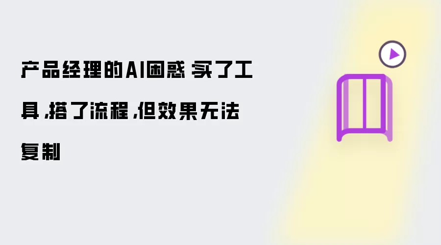 产品经理的AI困惑:买了工具,搭了流程,但效果无法复制