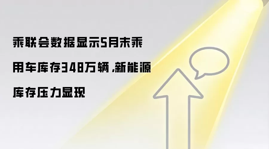 乘联会数据显示5月末乘用车库存348万辆,新能源库存压力显现