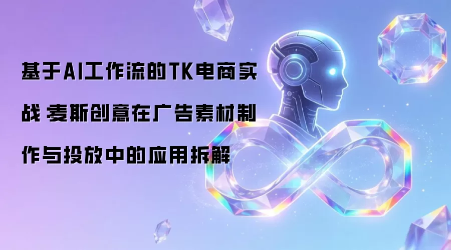 基于AI工作流的TK电商实战:麦斯创意在广告素材制作与投放中的应用拆解
