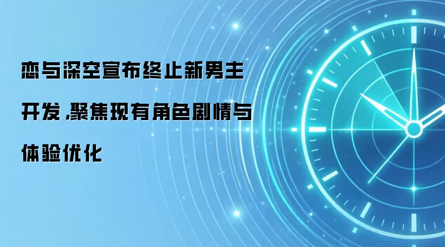 恋与深空宣布终止新男主开发,聚焦现有角色剧情与体验优化
