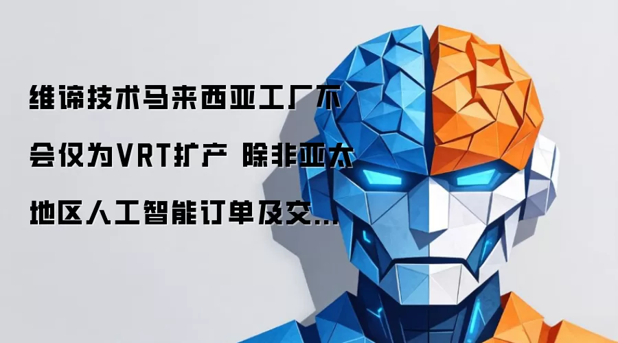 维谛技术马来西亚工厂不会仅为VRT扩产 除非亚太地区人工智能订单及交付周期同步调整