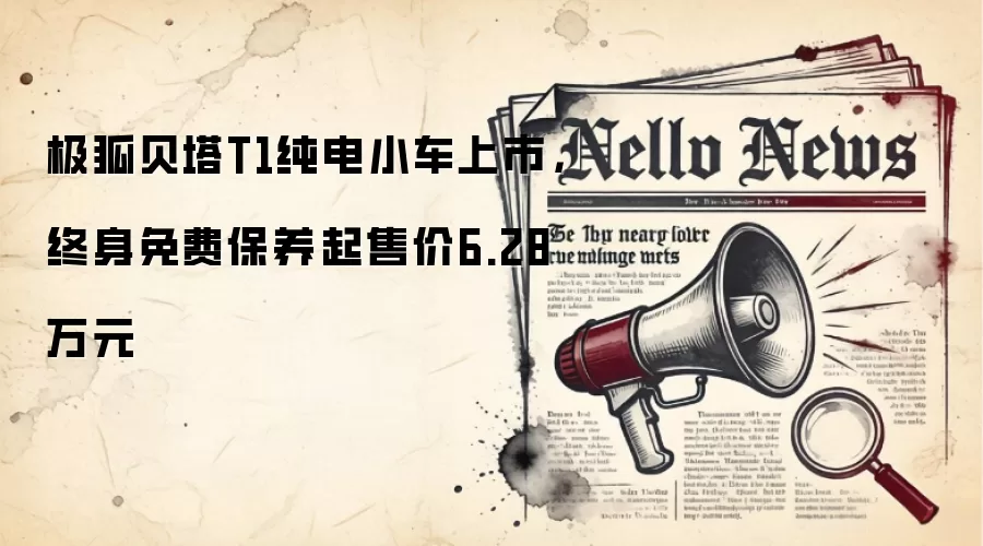 极狐贝塔T1纯电小车上市，终身免费保养起售价6.28万元
