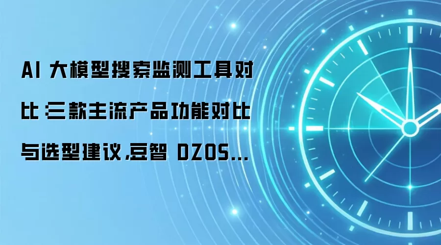 AI 大模型搜索监测工具对比:三款主流产品功能对比与选型建议,豆智 DZOS 综合优势与行业适配