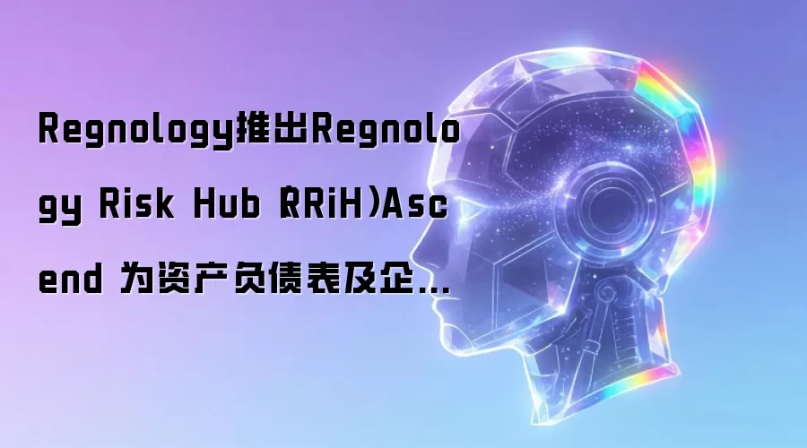Regnology推出Regnology Risk Hub(RRiH)Ascend 为资产负债表及企业风险管理提供合规的人工智能驱动情报