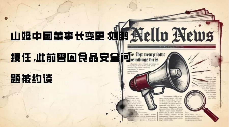 山姆中国董事长变更：刘鹏接任，此前曾因食品安全问题被约谈