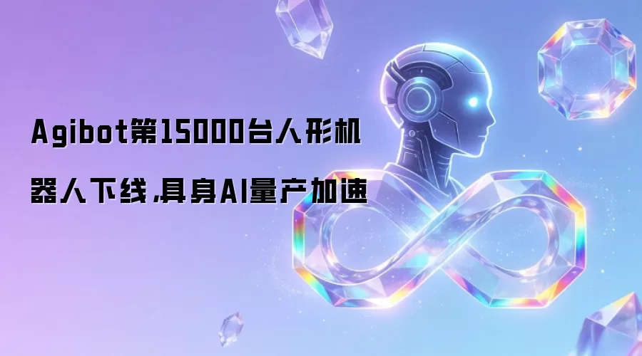 Agibot第15000台人形机器人下线,具身AI量产加速