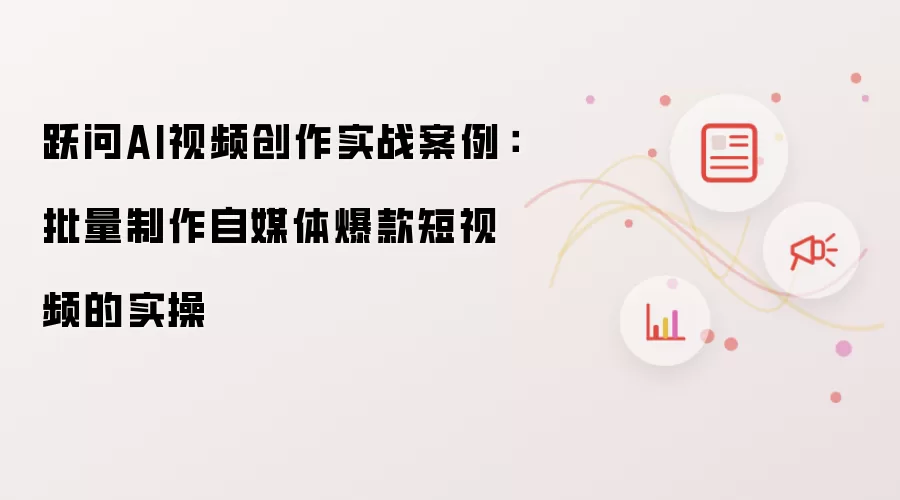 跃问AI视频创作实战案例:批量制作自媒体爆款短视频的实操