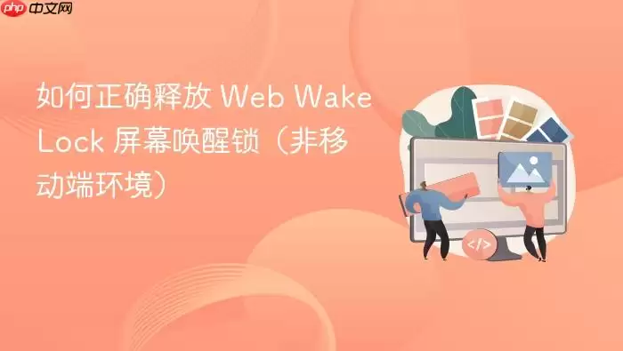 如何正确释放 Web Wake Lock 屏幕唤醒锁（非移动端环境）