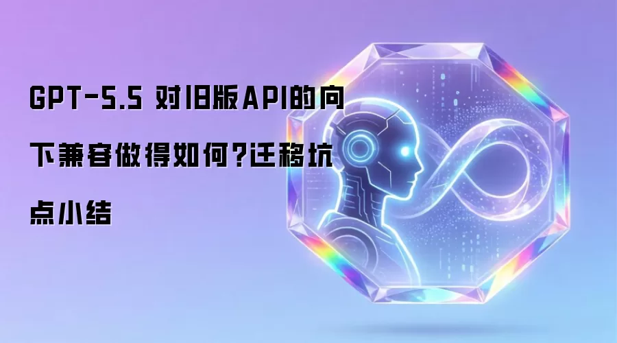 GPT-5.5 对旧版API的向下兼容做得如何?迁移坑点小结