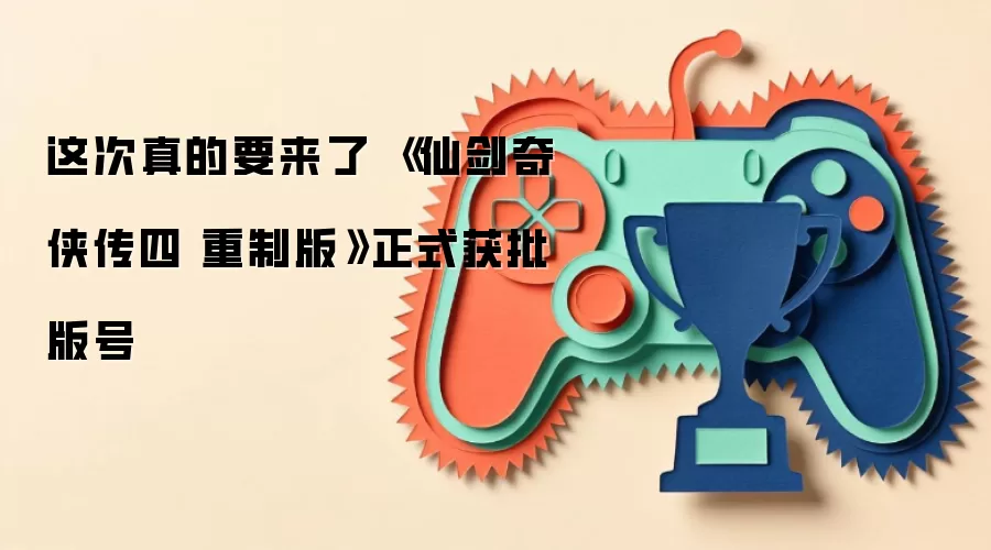 这次真的要来了 《仙剑奇侠传四 重制版》正式获批版号
