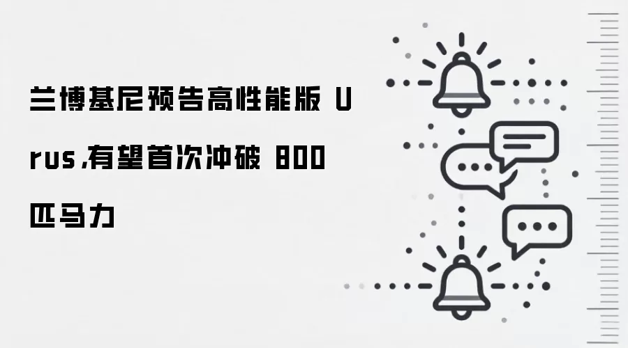 兰博基尼预告高性能版 Urus,有望首次冲破 800 匹马力