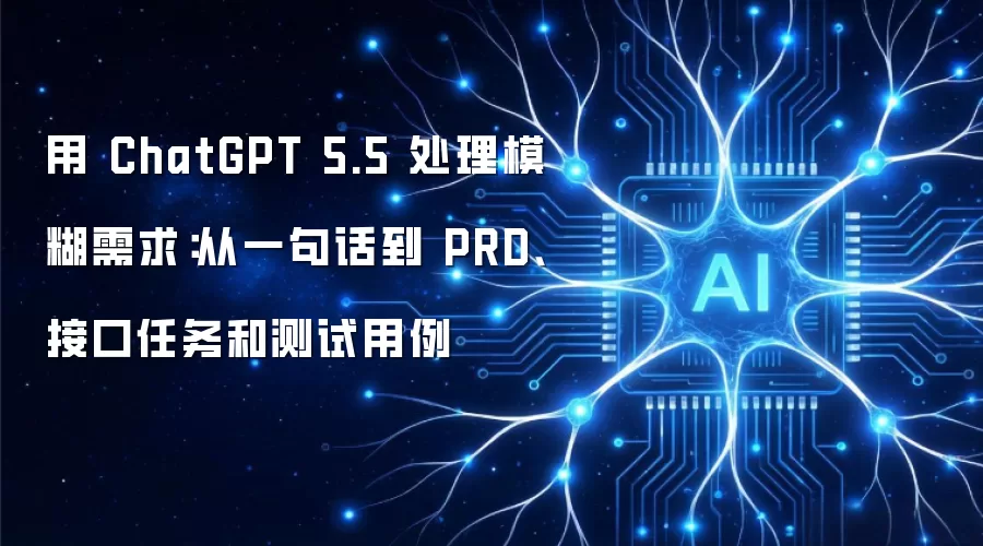 用 ChatGPT 5.5 处理模糊需求:从一句话到 PRD、接口任务和测试用例