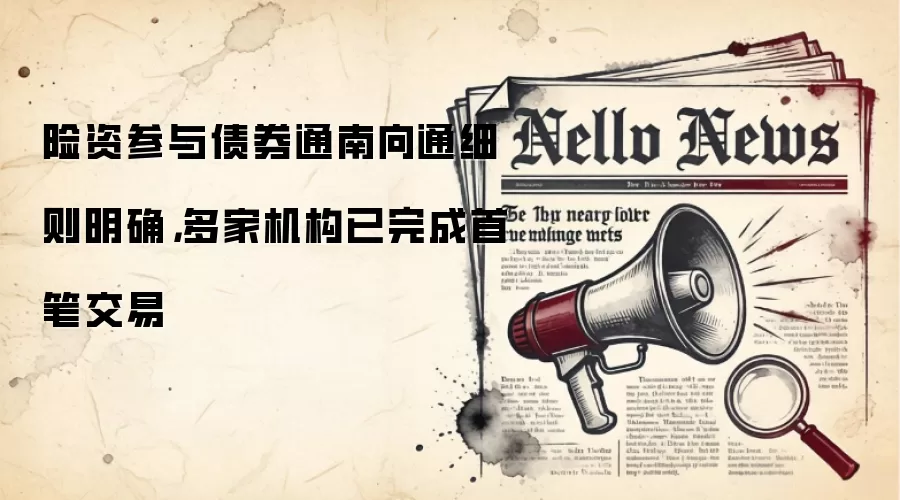 险资参与债券通南向通细则明确,多家机构已完成首笔交易