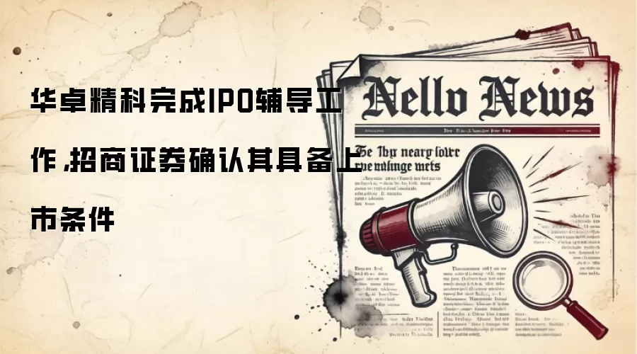 华卓精科完成IPO辅导工作,招商证券确认其具备上市条件