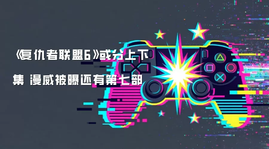 《复仇者联盟6》或分上下集 漫威被曝还有第七部