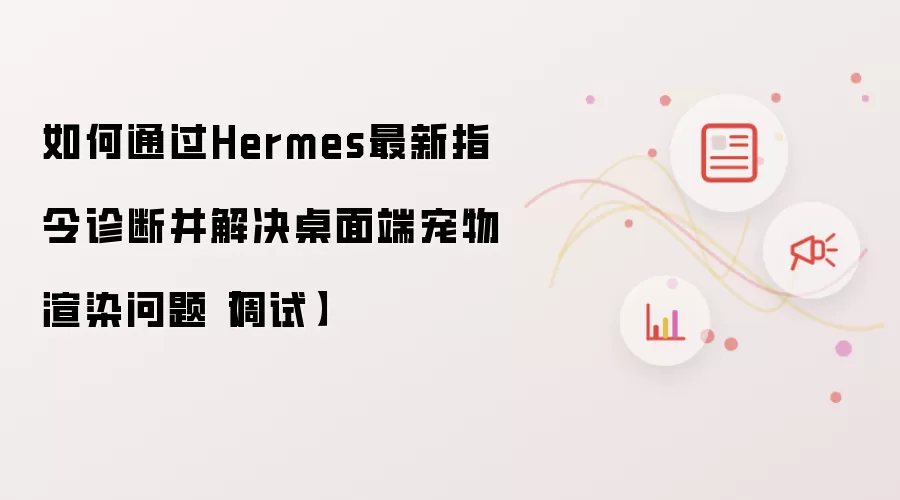 如何通过Hermes最新指令诊断并解决桌面端宠物渲染问题【调试】