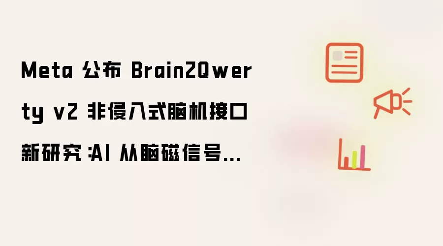 Meta 公布 Brain2Qwerty v2 非侵入式脑机接口新研究：AI 从脑磁信号中“读心”，准确率最高达 78%