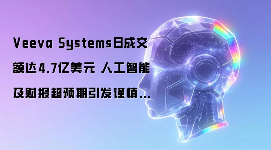 Veeva Systems日成交额达4.7亿美元 人工智能及财报超预期引发谨慎乐观情绪