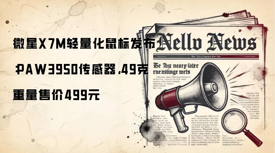 微星X7M轻量化鼠标发布:PAW3950传感器,49克重量售价499元