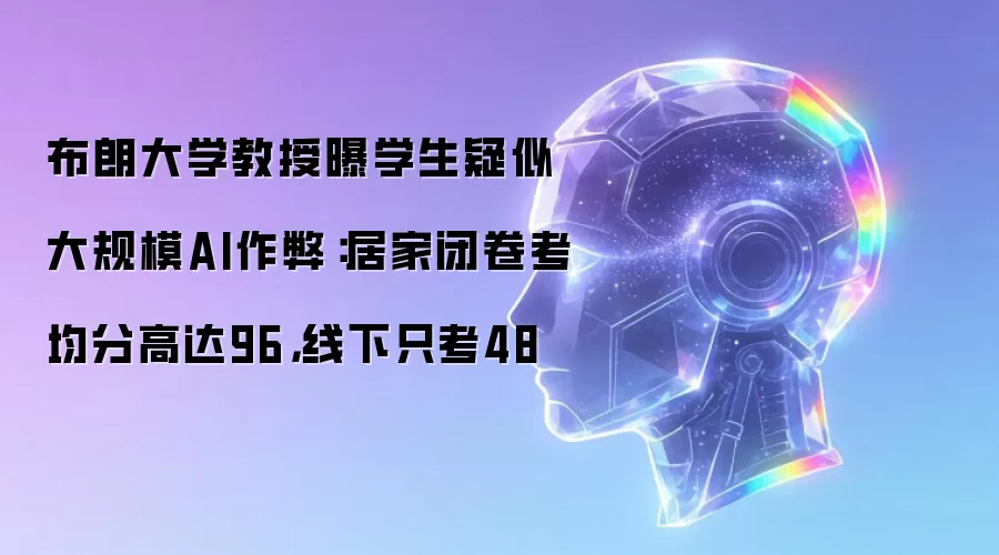 布朗大学教授曝学生疑似大规模AI作弊:居家闭卷考均分高达96,线下只考48