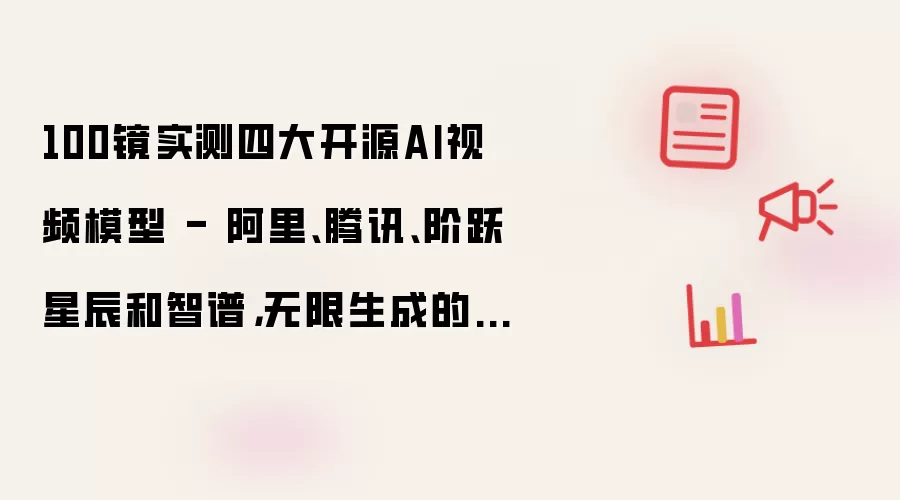 100镜实测四大开源AI视频模型 - 阿里、腾讯、阶跃星辰和智谱,无限生成的Time要来了