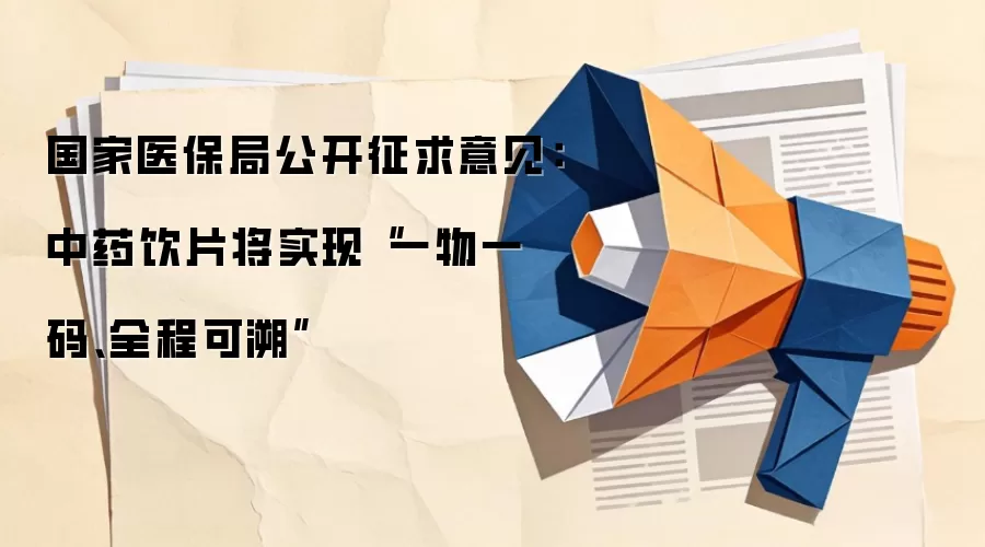 国家医保局公开征求意见:中药饮片将实现“一物一码、全程可溯”
