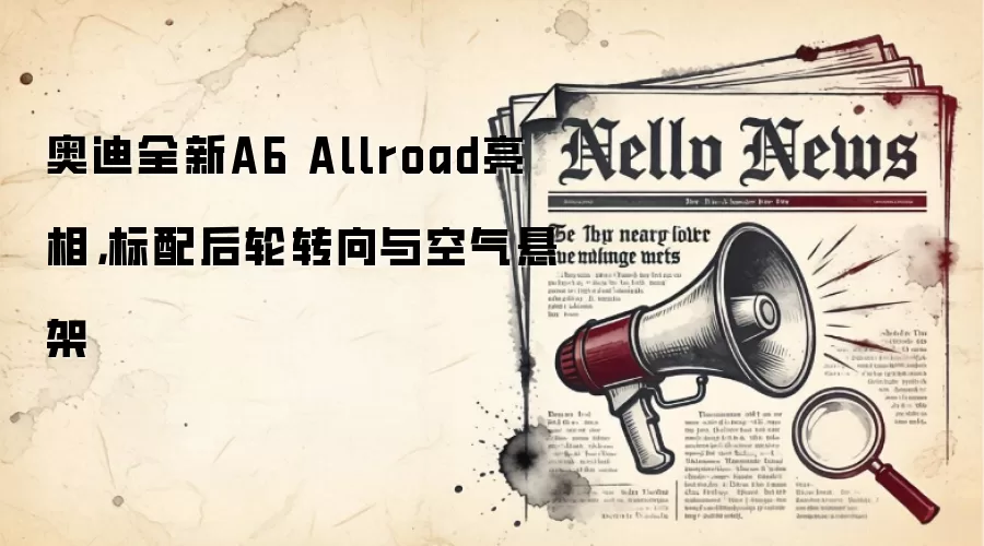 奥迪全新A6 Allroad亮相,标配后轮转向与空气悬架