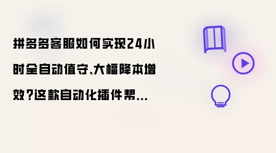 拼多多客服如何实现24小时全自动值守、大幅降本增效?这款自动化插件帮你轻松破局!