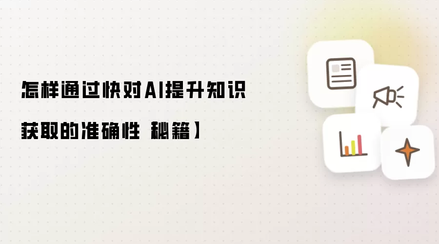 怎样通过快对AI提升知识获取的准确性【秘籍】